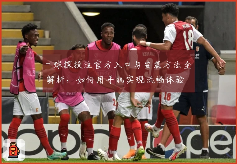 - 球探投注官方入口与安装方法全解析，如何用手机实现流畅体验