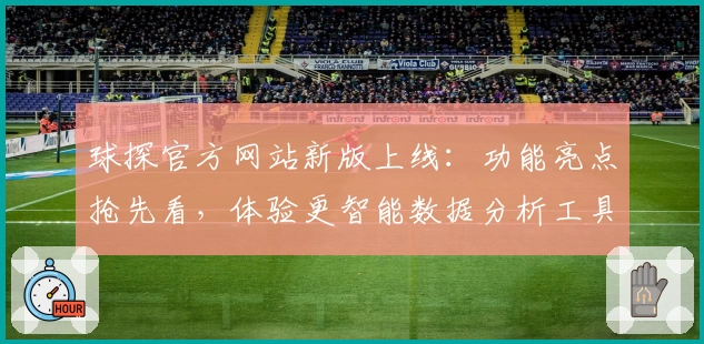 球探官方网站新版上线：功能亮点抢先看，体验更智能数据分析工具