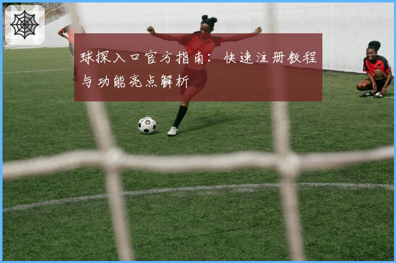 球探入口官方指南：快速注册教程与功能亮点解析
