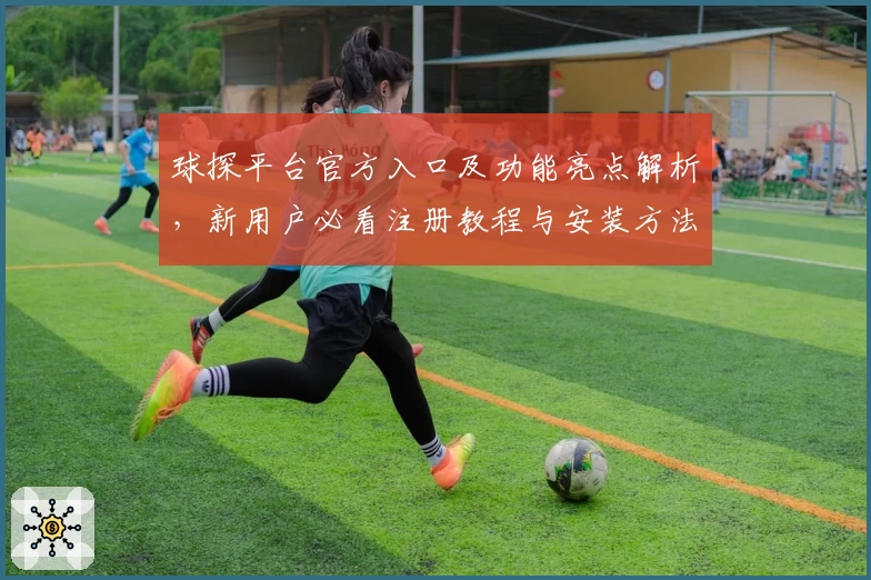 球探平台官方入口及功能亮点解析，新用户必看注册教程与安装方法