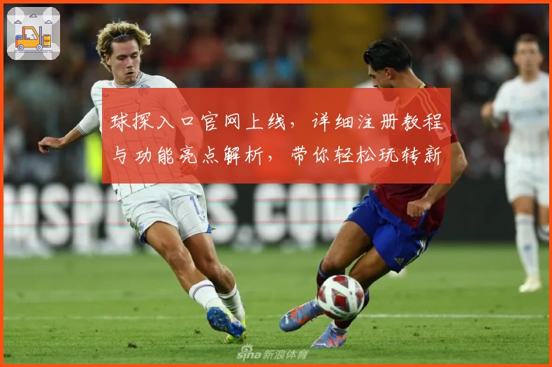 球探入口官网上线，详细注册教程与功能亮点解析，带你轻松玩转新平台