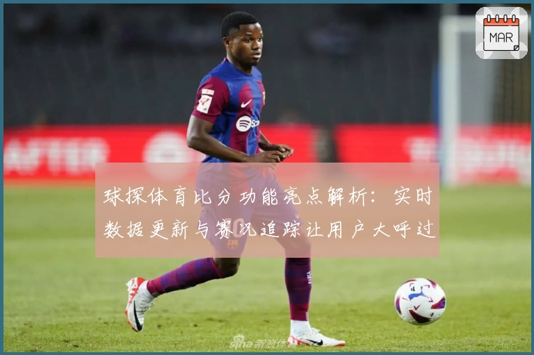 球探体育比分功能亮点解析：实时数据更新与赛况追踪让用户大呼过瘾