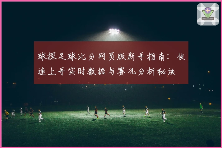 球探足球比分网页版新手指南：快速上手实时数据与赛况分析秘诀