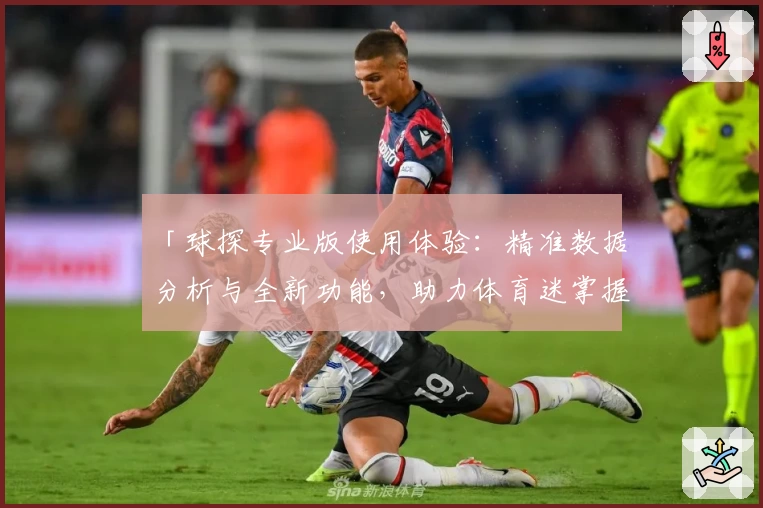 「球探专业版使用体验：精准数据分析与全新功能，助力体育迷掌握关键赛况」