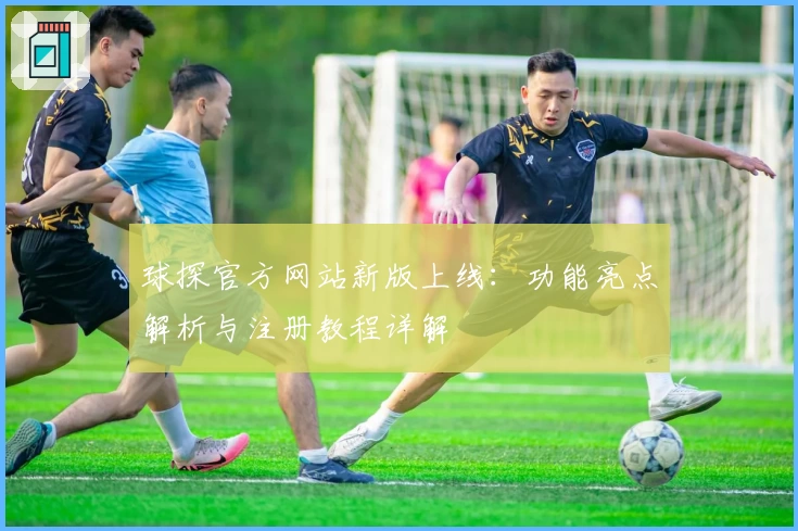 球探官方网站新版上线：功能亮点解析与注册教程详解