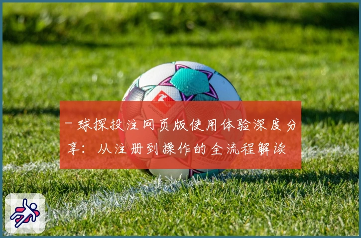 - 球探投注网页版使用体验深度分享：从注册到操作的全流程解读