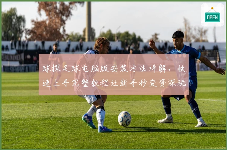 球探足球电脑版安装方法详解，快速上手完整教程让新手秒变资深玩家