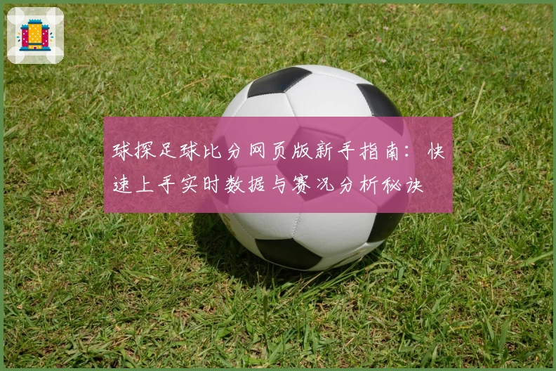 球探足球比分网页版新手指南:快速上手实时数据与赛况分析秘诀