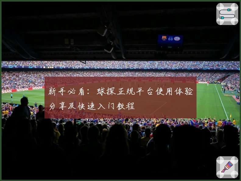 新手必看：球探正规平台使用体验分享及快速入门教程