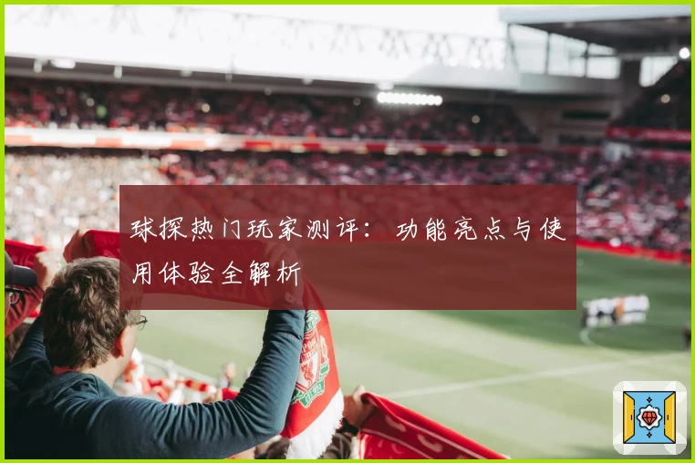 球探热门玩家测评：功能亮点与使用体验全解析