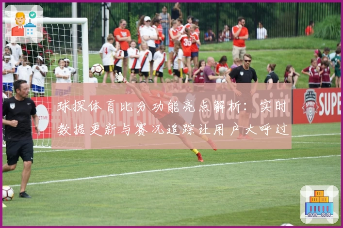 球探体育比分功能亮点解析：实时数据更新与赛况追踪让用户大呼过瘾