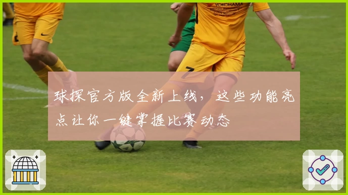 球探官方版全新上线，这些功能亮点让你一键掌握比赛动态