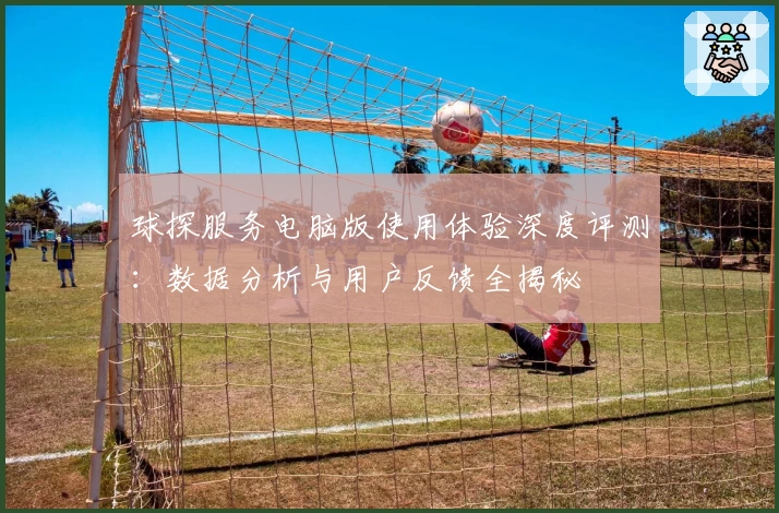 球探服务电脑版使用体验深度评测：数据分析与用户反馈全揭秘
