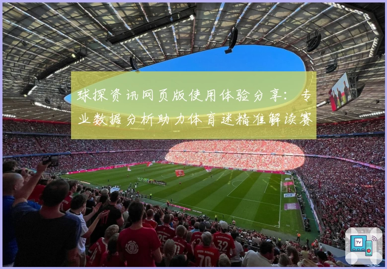 球探资讯网页版使用体验分享：专业数据分析助力体育迷精准解读赛事