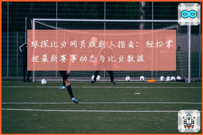 球探比分网页版新人指南：轻松掌控最新赛事动态与比分数据