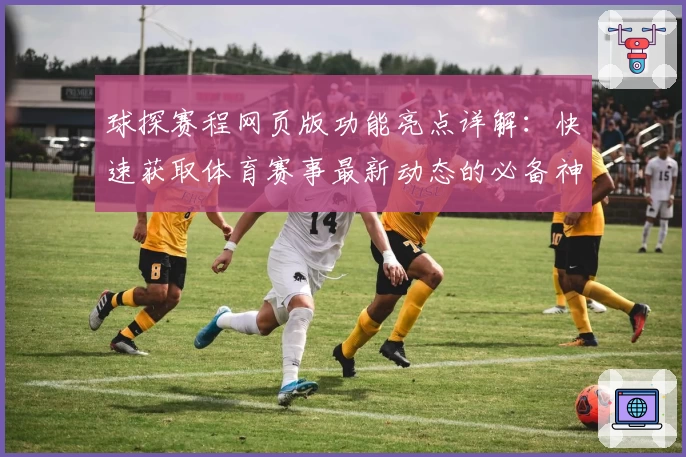 球探赛程网页版功能亮点详解：快速获取体育赛事最新动态的必备神器