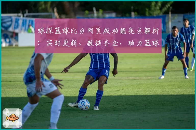 球探篮球比分网页版功能亮点解析：实时更新、数据齐全，助力篮球爱好者精准掌握比赛动态