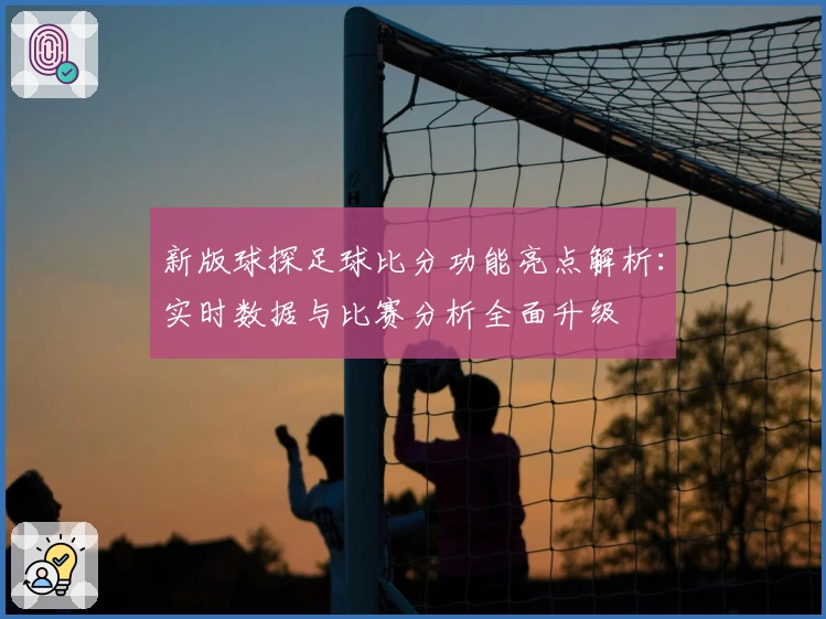 新版球探足球比分功能亮点解析:实时数据与比赛分析全面升级
