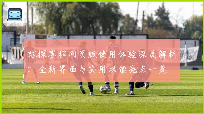 球探赛程网页版使用体验深度解析：全新界面与实用功能亮点一览