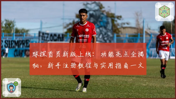 球探首页新版上线:功能亮点全揭秘,新手注册教程与实用指南一文速览