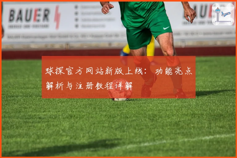 球探官方网站新版上线：功能亮点解析与注册教程详解