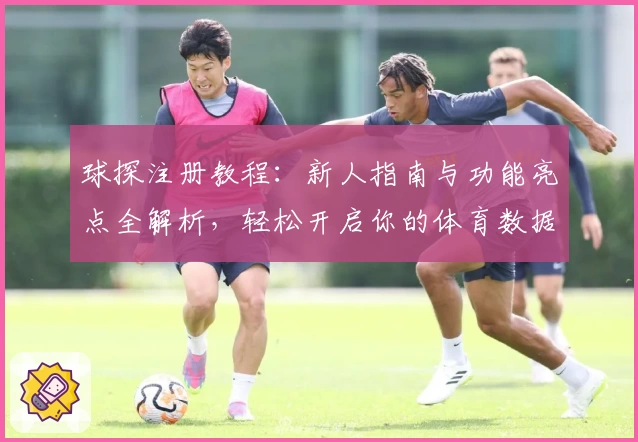 球探注册教程：新人指南与功能亮点全解析，轻松开启你的体育数据探索旅程