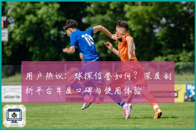 用户热议：球探信誉如何？深度剖析平台年度口碑与使用体验