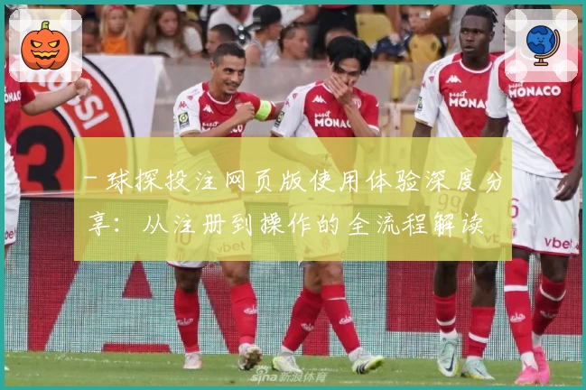 - 球探投注网页版使用体验深度分享:从注册到操作的全流程解读