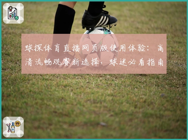 球探体育直播网页版使用体验：高清流畅观赛新选择，球迷必看指南