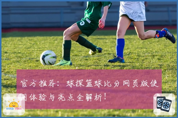 官方推荐：球探篮球比分网页版使用体验与亮点全解析！