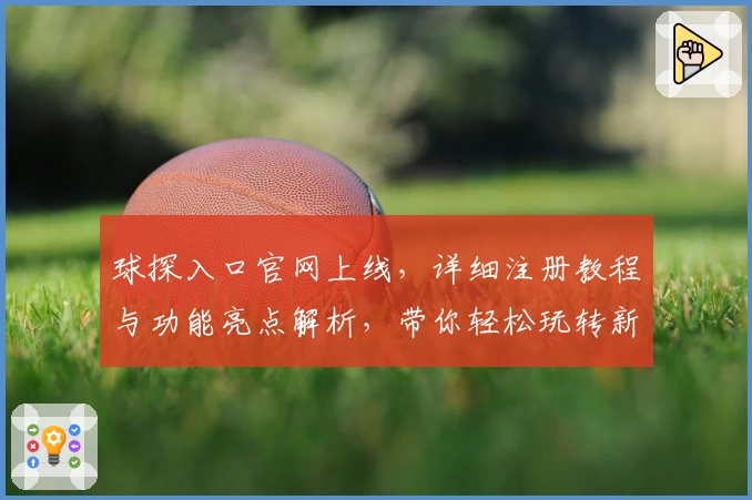 球探入口官网上线，详细注册教程与功能亮点解析，带你轻松玩转新平台