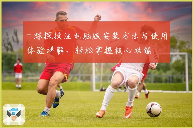 - 球探投注电脑版安装方法与使用体验详解，轻松掌握核心功能