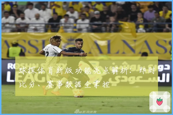 球探体育新版功能亮点解析：即时比分、赛事数据全掌控