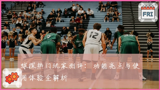 球探热门玩家测评：功能亮点与使用体验全解析