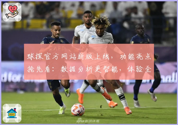 球探官方网站新版上线，功能亮点抢先看：数据分析更智能，体验全面升级