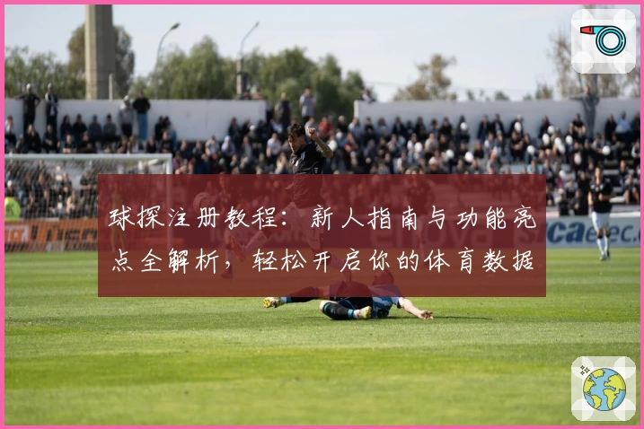 球探注册教程：新人指南与功能亮点全解析，轻松开启你的体育数据探索旅程