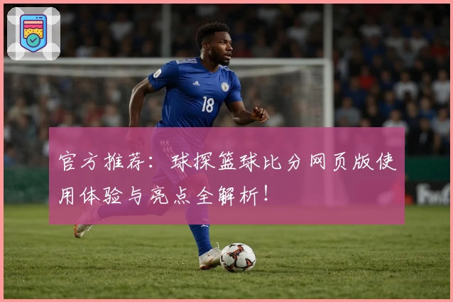 官方推荐：球探篮球比分网页版使用体验与亮点全解析！
