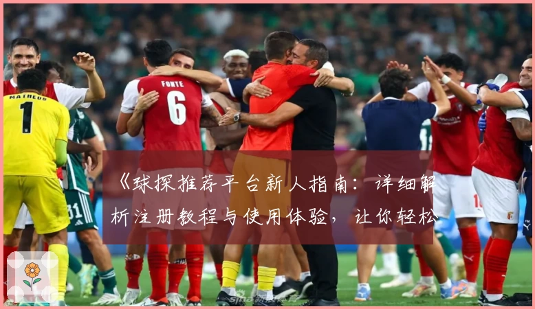 《球探推荐平台新人指南：详细解析注册教程与使用体验，让你轻松上手》