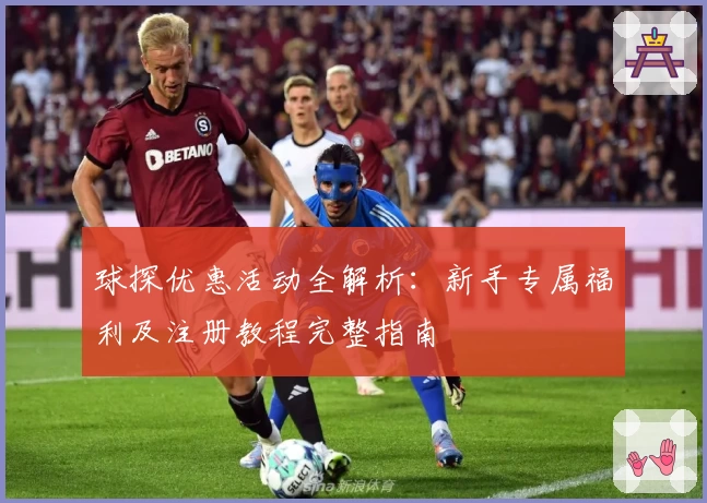 球探优惠活动全解析：新手专属福利及注册教程完整指南