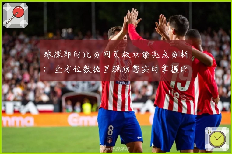 球探即时比分网页版功能亮点分析：全方位数据呈现助您实时掌握比赛动态