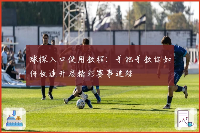 球探入口使用教程：手把手教你如何快速开启精彩赛事追踪