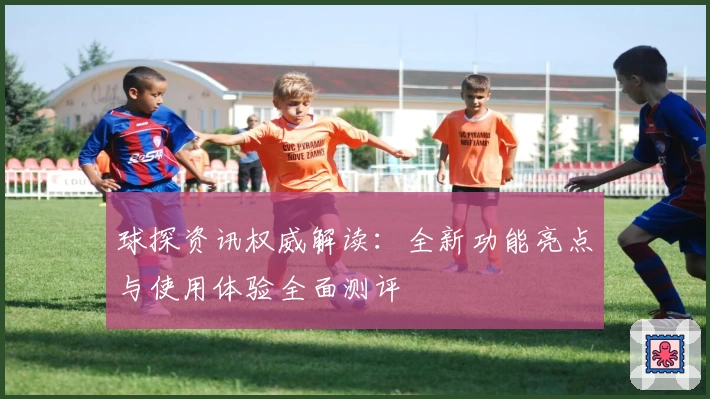 球探资讯权威解读：全新功能亮点与使用体验全面测评