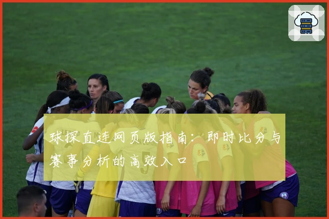 球探直连网页版指南：即时比分与赛事分析的高效入口