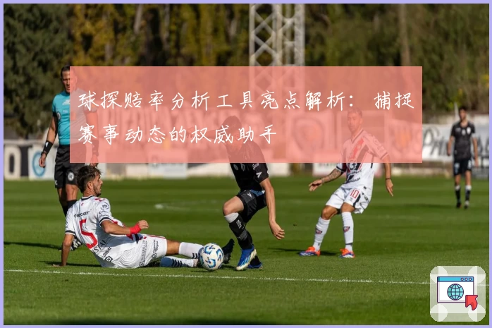 球探赔率分析工具亮点解析:捕捉赛事动态的权威助手