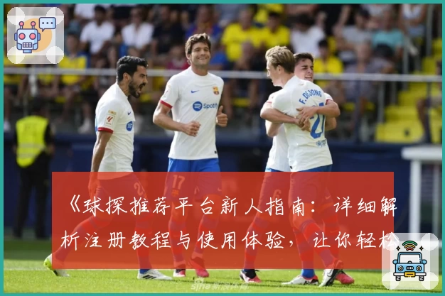 《球探推荐平台新人指南：详细解析注册教程与使用体验，让你轻松上手》