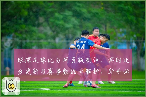 球探足球比分网页版测评：实时比分更新与赛事数据全解析，新手必备指南