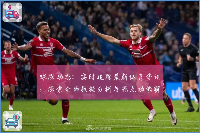 球探动态：实时追踪最新体育资讯，探索全面数据分析与亮点功能解析