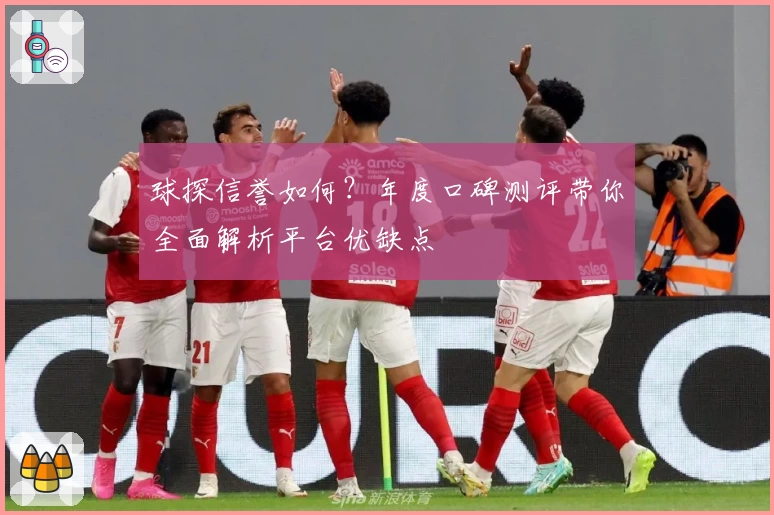 球探信誉如何？年度口碑测评带你全面解析平台优缺点