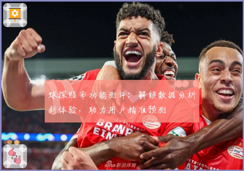 球探赔率功能测评：解锁数据分析新体验，助力用户精准预测