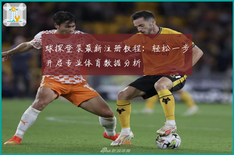 球探登录最新注册教程：轻松一步开启专业体育数据分析